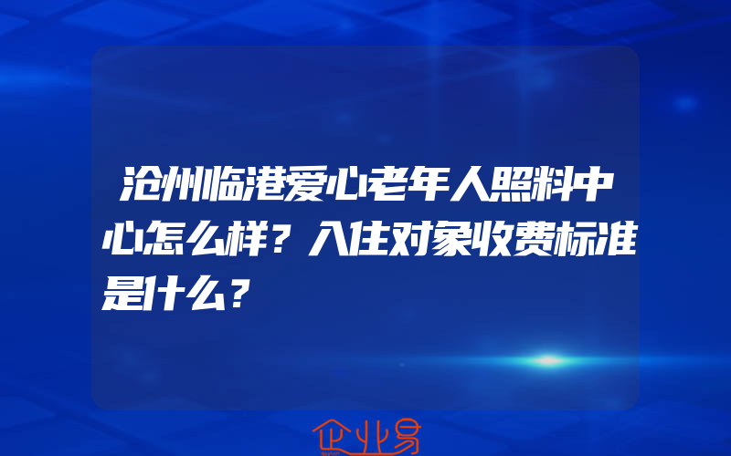 沧州临港爱心老年人照料中心怎么样？入住对象收费标准是什么？