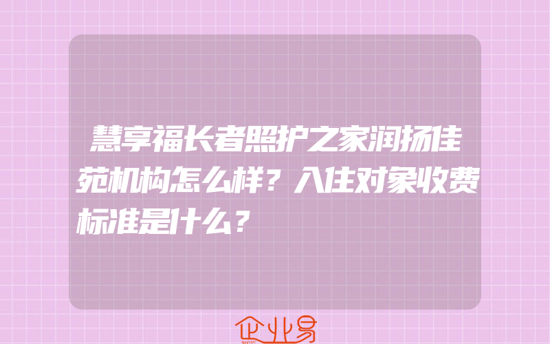 慧享福长者照护之家润扬佳苑机构怎么样？入住对象收费标准是什么？