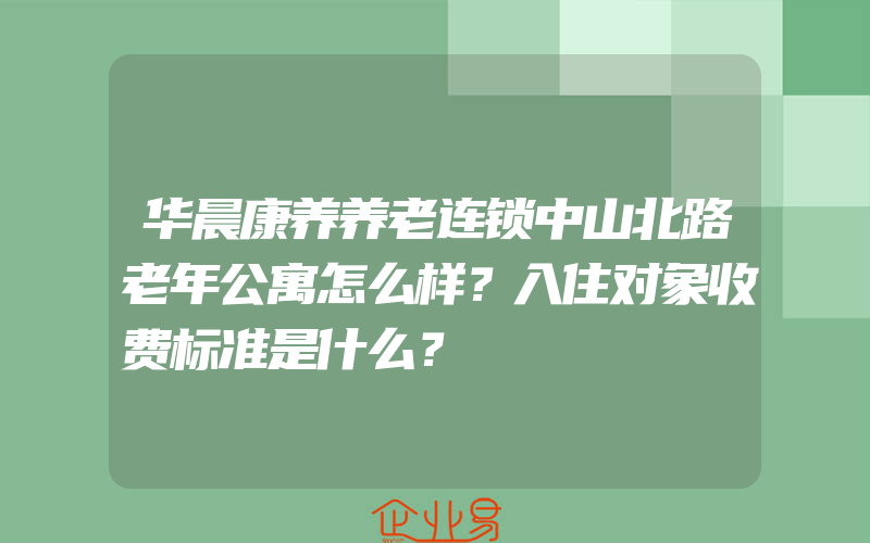 华晨康养养老连锁中山北路老年公寓怎么样？入住对象收费标准是什么？