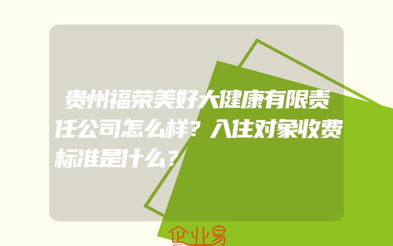 贵州福荣美好大健康有限责任公司怎么样？入住对象收费标准是什么？