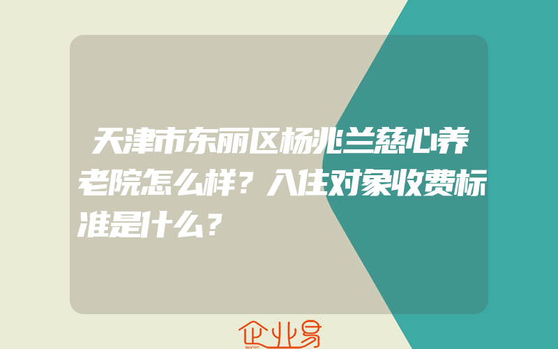 天津市东丽区杨兆兰慈心养老院怎么样？入住对象收费标准是什么？