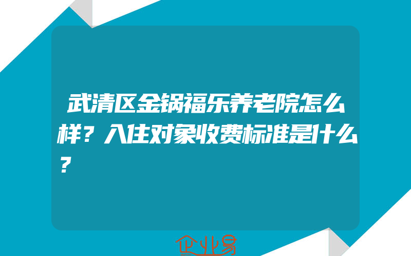 武清区金锅福乐养老院怎么样？入住对象收费标准是什么？