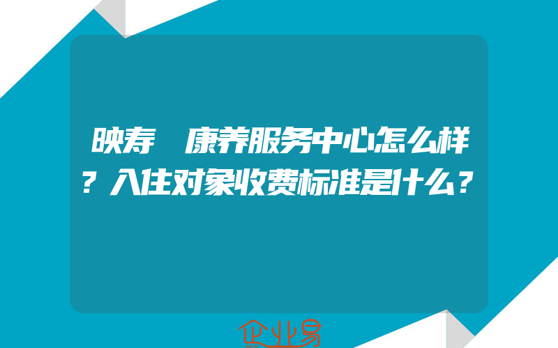 映寿滙康养服务中心怎么样？入住对象收费标准是什么？