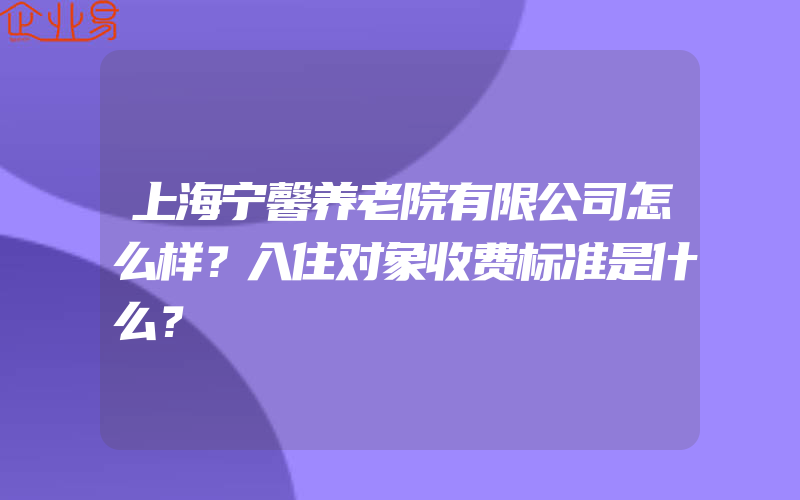 上海宁馨养老院有限公司怎么样？入住对象收费标准是什么？