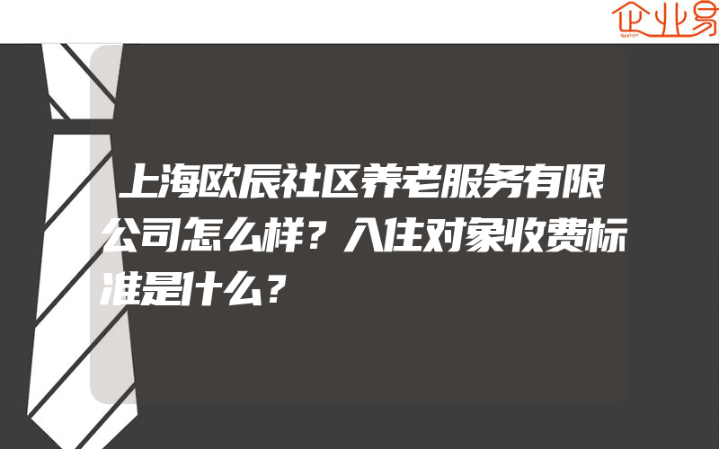 上海欧辰社区养老服务有限公司怎么样？入住对象收费标准是什么？