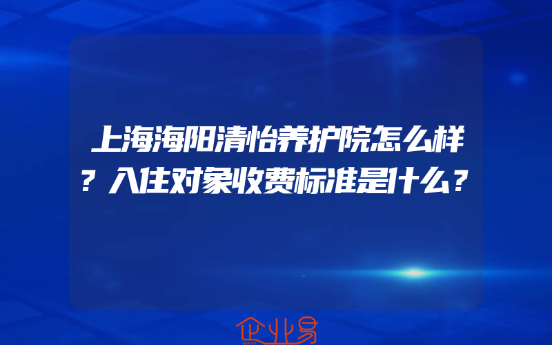 上海海阳清怡养护院怎么样？入住对象收费标准是什么？