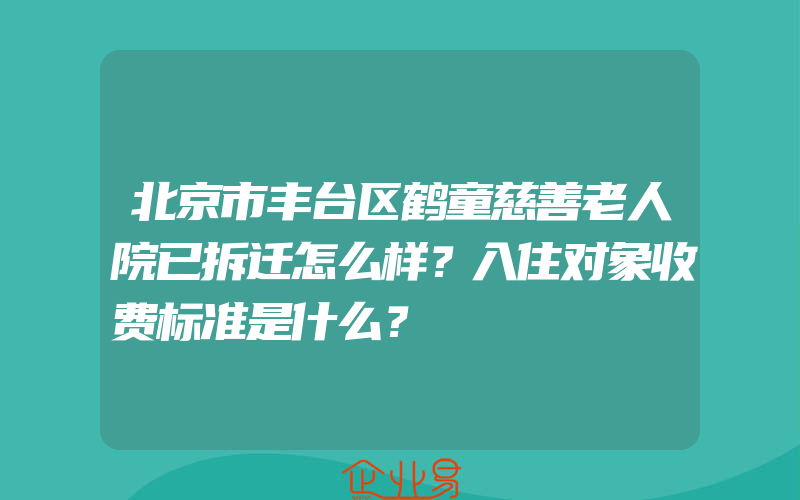 北京市丰台区鹤童慈善老人院已拆迁怎么样？入住对象收费标准是什么？