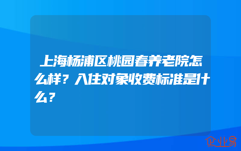 上海杨浦区桃园春养老院怎么样？入住对象收费标准是什么？