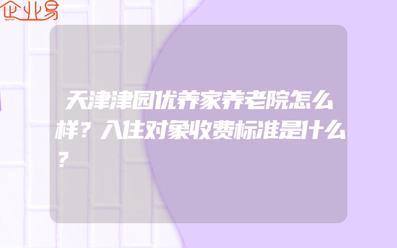 天津津园优养家养老院怎么样？入住对象收费标准是什么？