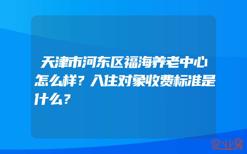 天津市河东区福海养老中心怎么样？入住对象收费标准是什么？