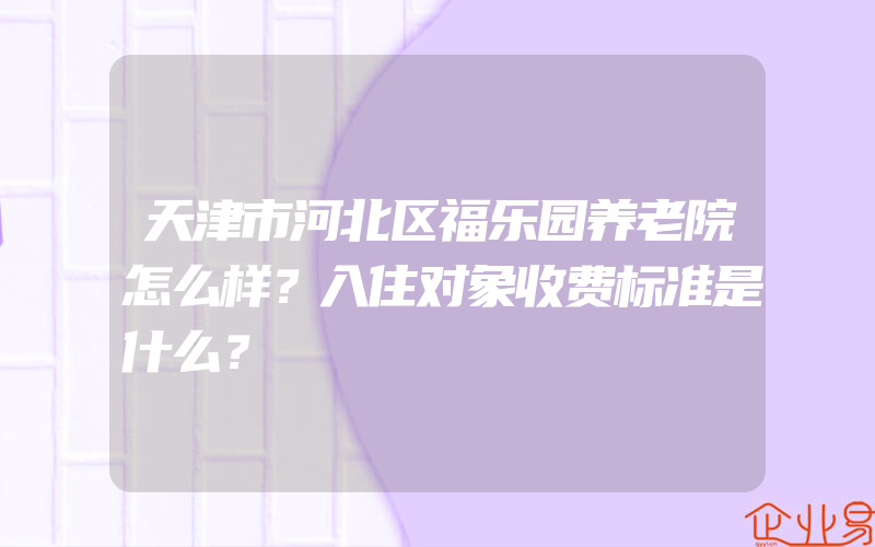 天津市河北区福乐园养老院怎么样？入住对象收费标准是什么？