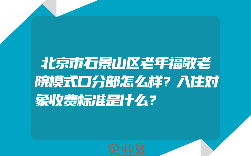 北京市石景山区老年福敬老院模式口分部怎么样？入住对象收费标准是什么？