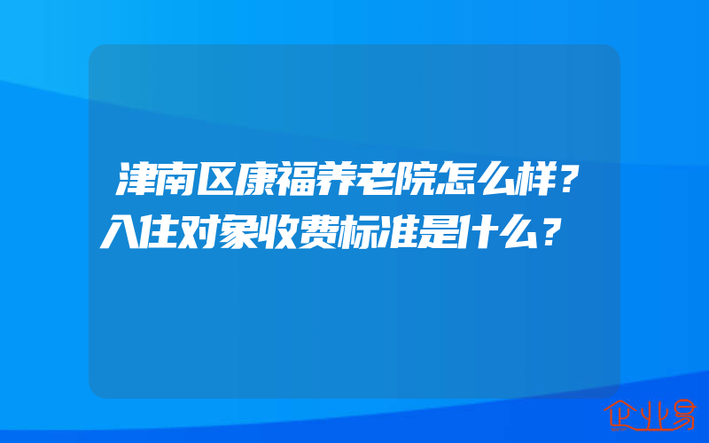 津南区康福养老院怎么样？入住对象收费标准是什么？