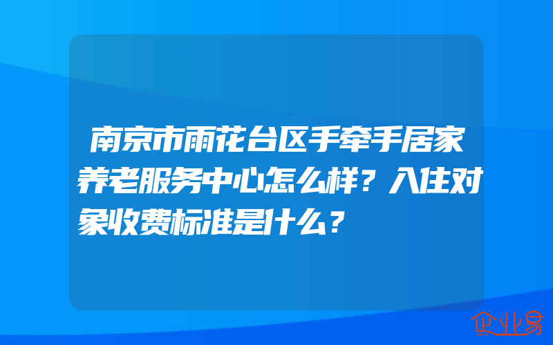 南京市雨花台区手牵手居家养老服务中心怎么样？入住对象收费标准是什么？