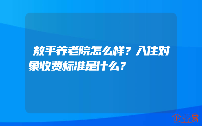 敖平养老院怎么样？入住对象收费标准是什么？