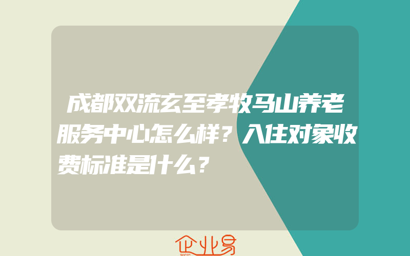 成都双流玄至孝牧马山养老服务中心怎么样？入住对象收费标准是什么？