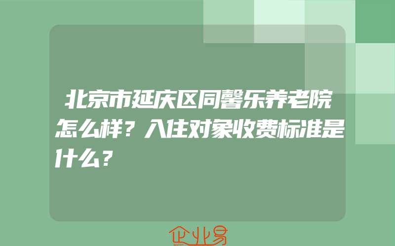 北京市延庆区同馨乐养老院怎么样？入住对象收费标准是什么？