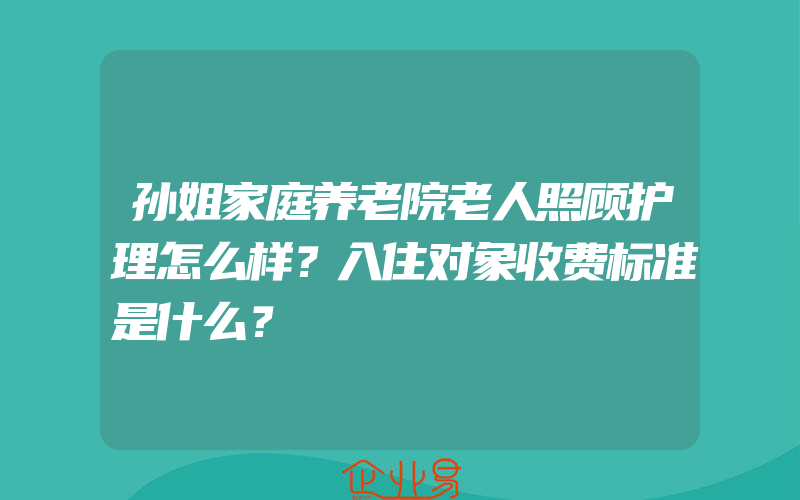 孙姐家庭养老院老人照顾护理怎么样？入住对象收费标准是什么？