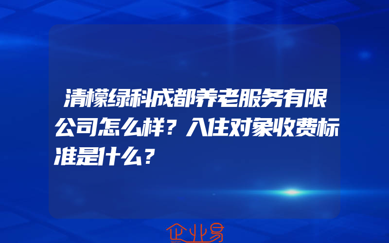 清檬绿科成都养老服务有限公司怎么样？入住对象收费标准是什么？