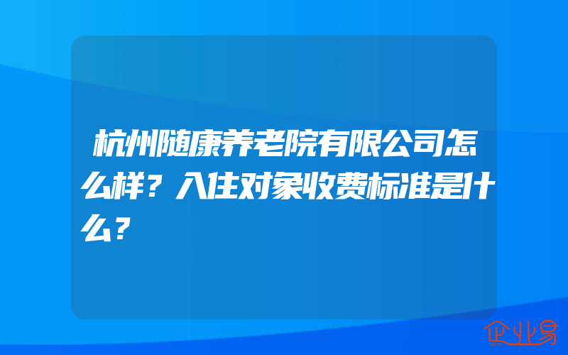 杭州随康养老院有限公司怎么样？入住对象收费标准是什么？