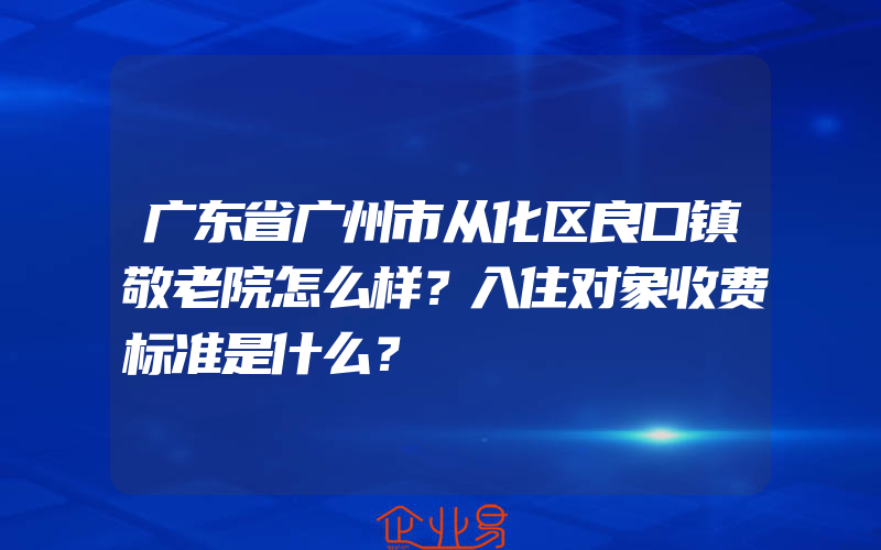 广东省广州市从化区良口镇敬老院怎么样？入住对象收费标准是什么？