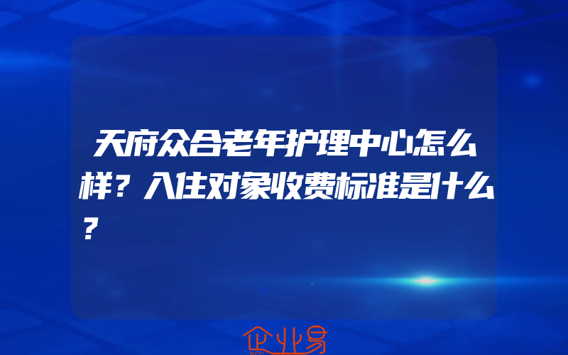 天府众合老年护理中心怎么样？入住对象收费标准是什么？