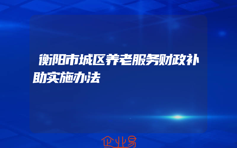 衡阳市城区养老服务财政补助实施办法