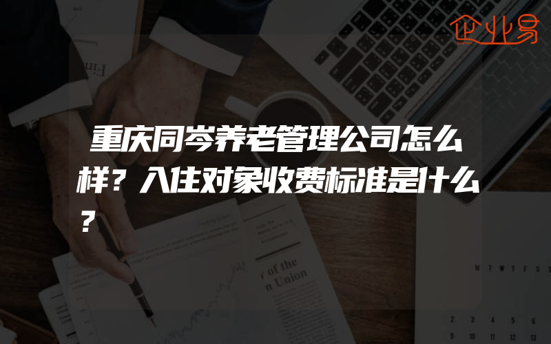 重庆同岑养老管理公司怎么样？入住对象收费标准是什么？