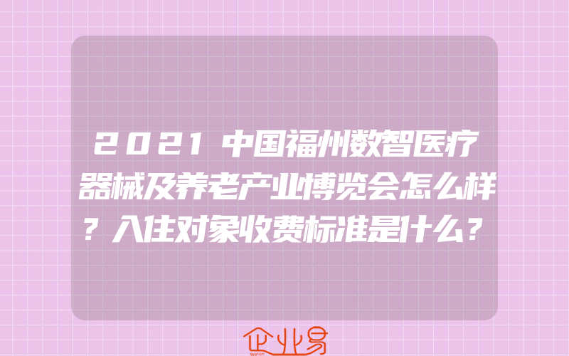 2021中国福州数智医疗器械及养老产业博览会怎么样？入住对象收费标准是什么？