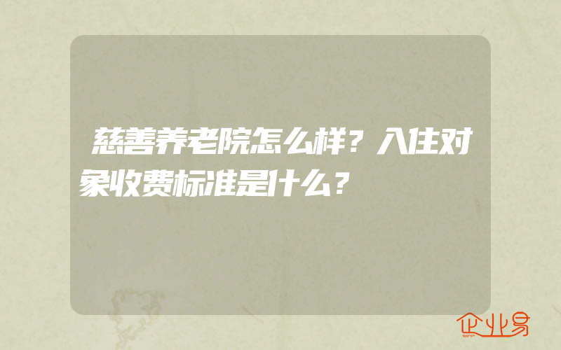 慈善养老院怎么样？入住对象收费标准是什么？