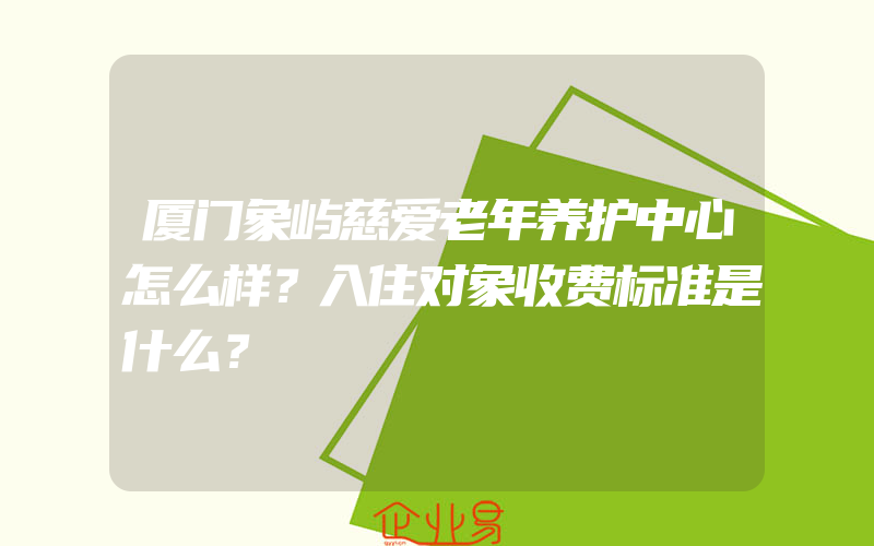 厦门象屿慈爱老年养护中心怎么样？入住对象收费标准是什么？