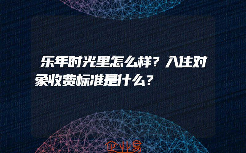 乐年时光里怎么样？入住对象收费标准是什么？