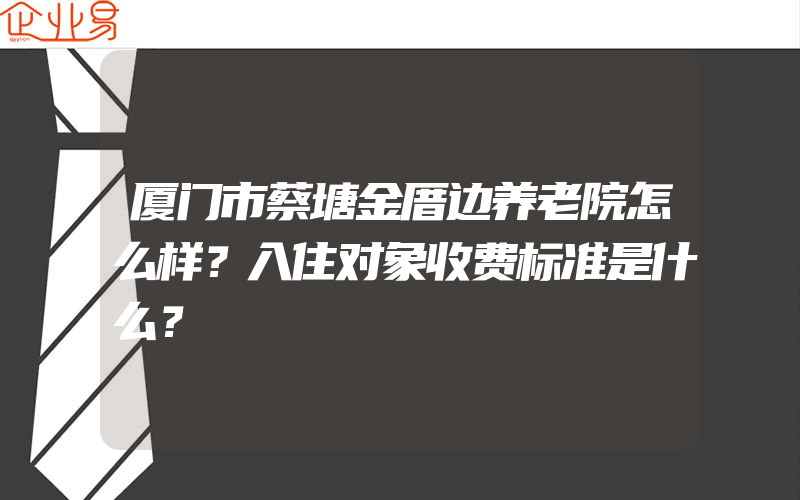 厦门市蔡塘金厝边养老院怎么样？入住对象收费标准是什么？