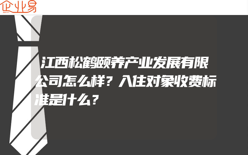 江西松鹤颐养产业发展有限公司怎么样？入住对象收费标准是什么？