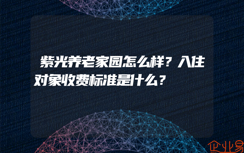 紫光养老家园怎么样？入住对象收费标准是什么？