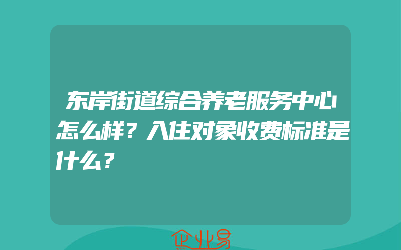 东岸街道综合养老服务中心怎么样？入住对象收费标准是什么？