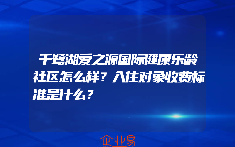 千鹭湖爱之源国际健康乐龄社区怎么样？入住对象收费标准是什么？