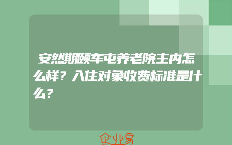 安然期颐车屯养老院主内怎么样？入住对象收费标准是什么？