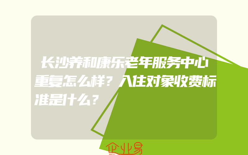 长沙养和康乐老年服务中心重复怎么样？入住对象收费标准是什么？