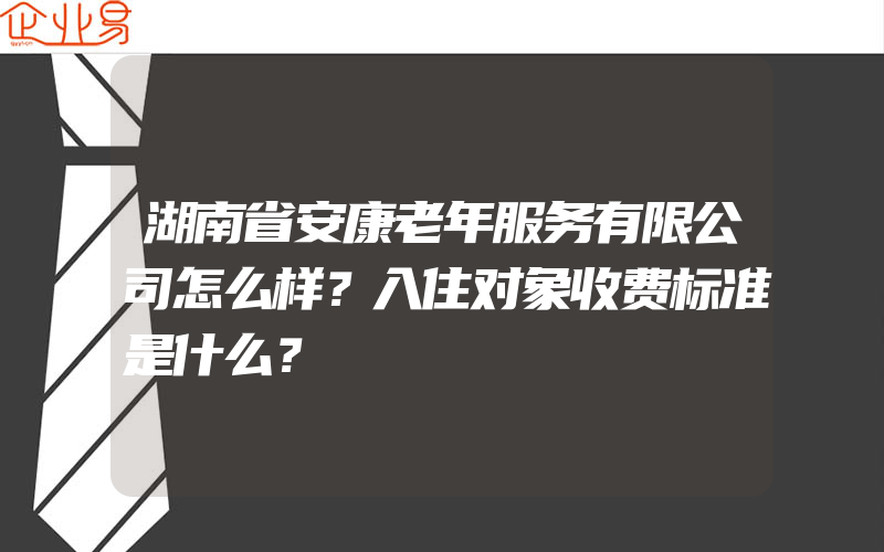 湖南省安康老年服务有限公司怎么样？入住对象收费标准是什么？