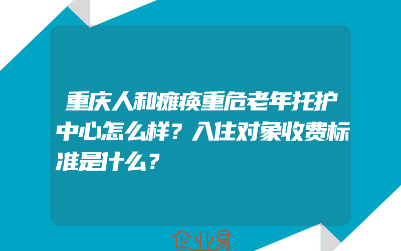 重庆人和瘫痪重危老年托护中心怎么样？入住对象收费标准是什么？