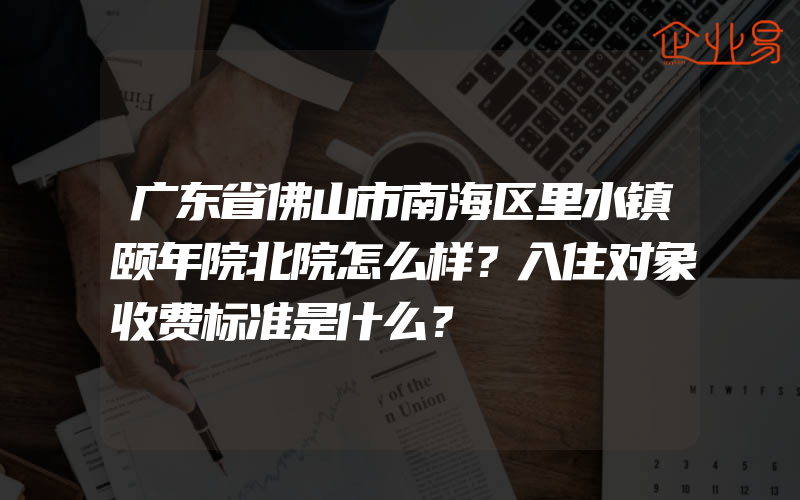 广东省佛山市南海区里水镇颐年院北院怎么样？入住对象收费标准是什么？