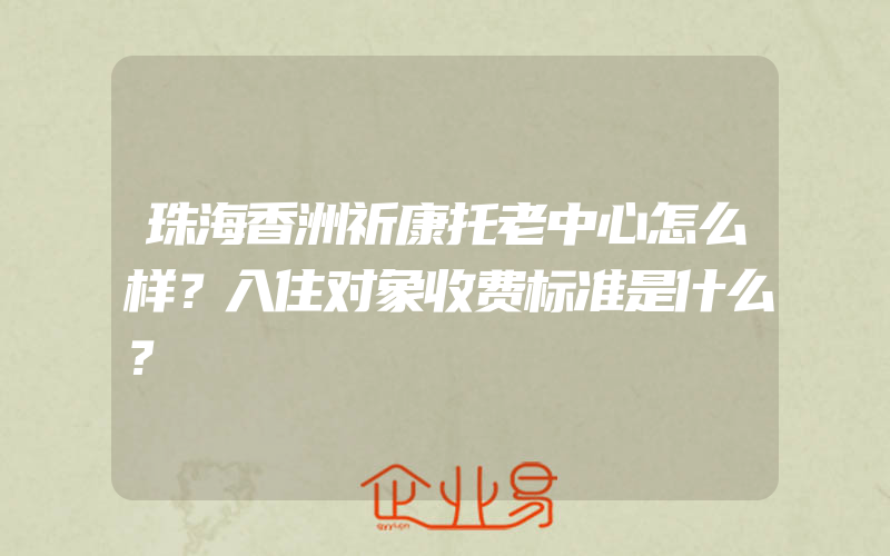 珠海香洲祈康托老中心怎么样？入住对象收费标准是什么？