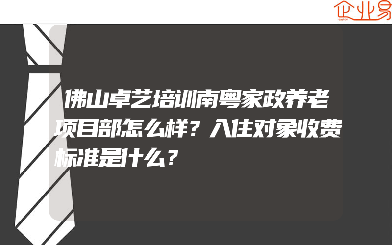 佛山卓艺培训南粤家政养老项目部怎么样？入住对象收费标准是什么？