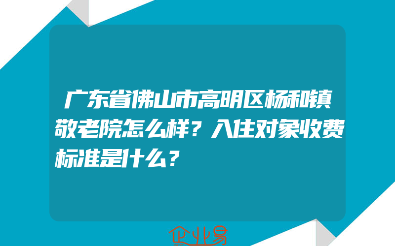 广东省佛山市高明区杨和镇敬老院怎么样？入住对象收费标准是什么？