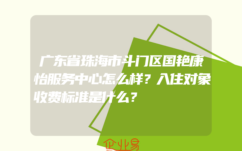 广东省珠海市斗门区国艳康怡服务中心怎么样？入住对象收费标准是什么？