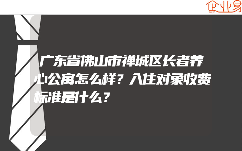 广东省佛山市禅城区长者养心公寓怎么样？入住对象收费标准是什么？