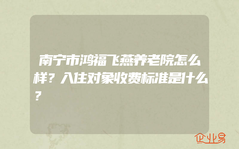 南宁市鸿福飞燕养老院怎么样？入住对象收费标准是什么？