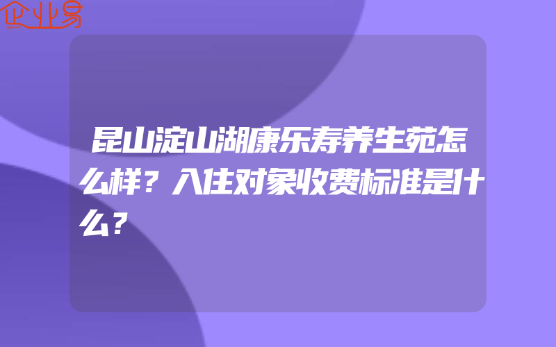 昆山淀山湖康乐寿养生苑怎么样？入住对象收费标准是什么？