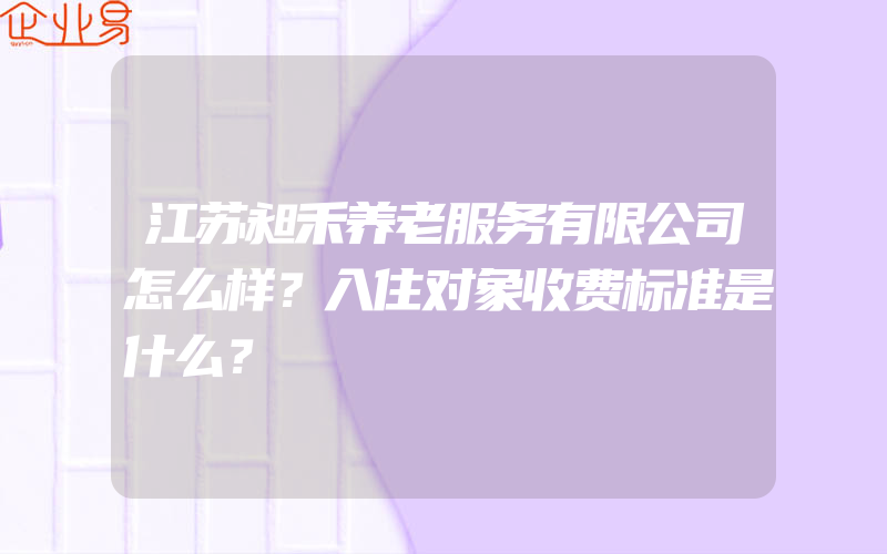 江苏昶禾养老服务有限公司怎么样？入住对象收费标准是什么？